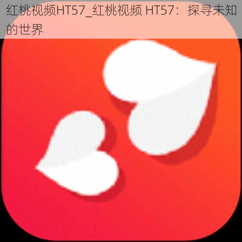 红桃视频HT57_红桃视频 HT57：探寻未知的世界