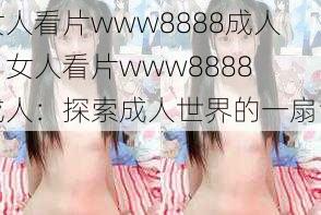 女人看片www8888成人、女人看片www8888 成人：探索成人世界的一扇窗