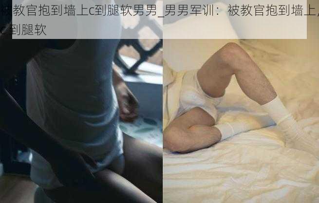 被教官抱到墙上c到腿软男男_男男军训：被教官抱到墙上，c 到腿软