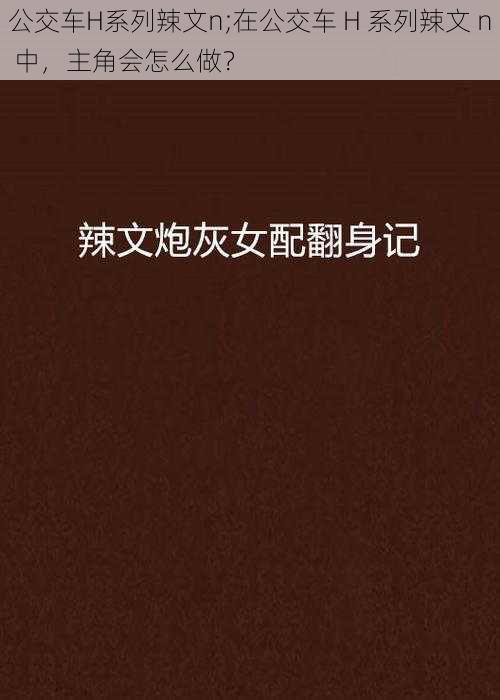 公交车H系列辣文n;在公交车 H 系列辣文 n 中，主角会怎么做？