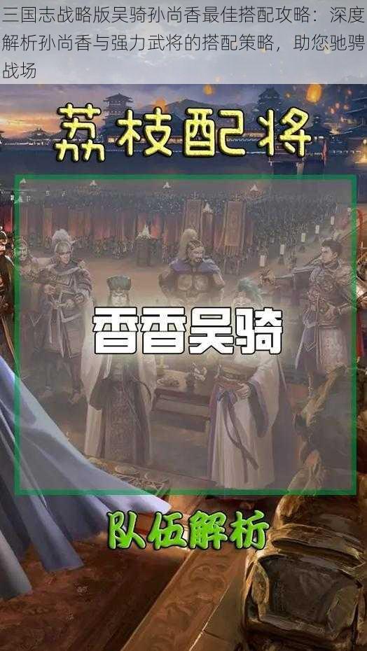 三国志战略版吴骑孙尚香最佳搭配攻略：深度解析孙尚香与强力武将的搭配策略，助您驰骋战场