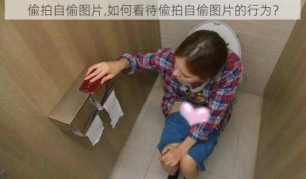 偸拍自偷图片,如何看待偸拍自偷图片的行为？