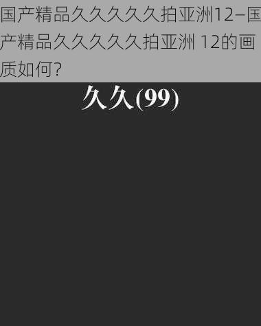 国产精品久久久久久拍亚洲12—国产精品久久久久久拍亚洲 12的画质如何？