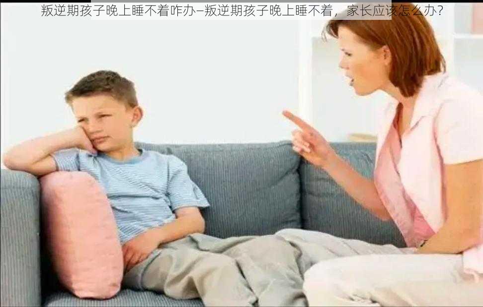 叛逆期孩子晚上睡不着咋办—叛逆期孩子晚上睡不着，家长应该怎么办？