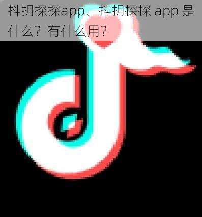 抖抈探探app、抖抈探探 app 是什么？有什么用？