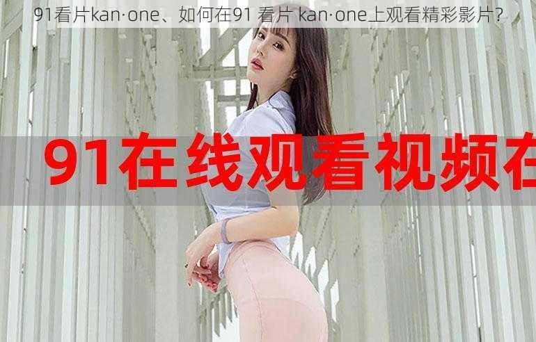 91看片kan·one、如何在91 看片 kan·one上观看精彩影片？