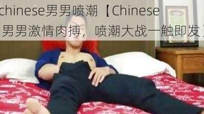 chinese男男喷潮【Chinese 男男激情肉搏，喷潮大战一触即发】