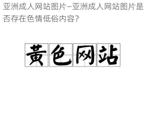 亚洲成人网站图片—亚洲成人网站图片是否存在色情低俗内容？