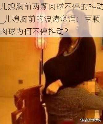 儿媳胸前两颗肉球不停的抖动_儿媳胸前的波涛汹涌：两颗肉球为何不停抖动？