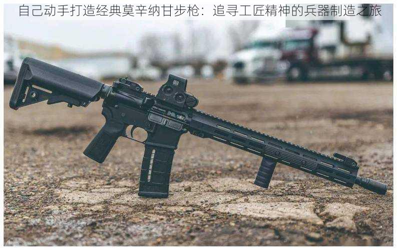 自己动手打造经典莫辛纳甘步枪:追寻工匠精神的兵器制造之旅