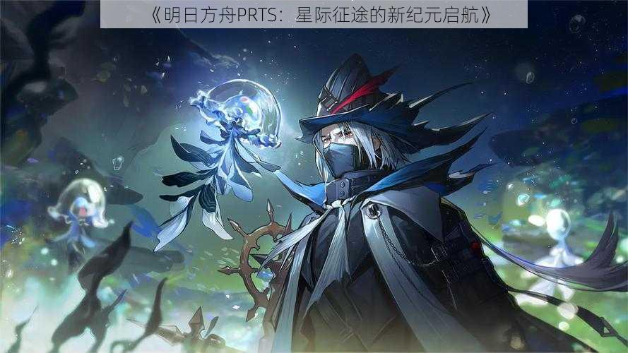 《明日方舟PRTS:星际征途的新纪元启航》