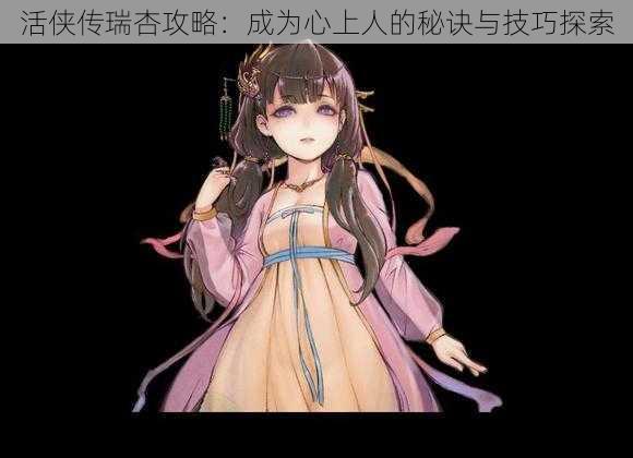 活侠传瑞杏攻略:成为心上人的秘诀与技巧探索