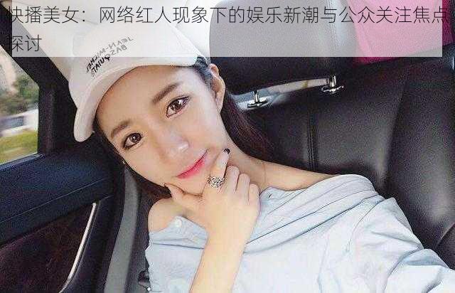 快播美女：网络红人现象下的娱乐新潮与公众关注焦点探讨